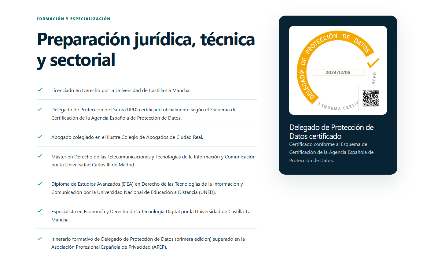 Preparación jurídica, técnica y sectorial: Licenciado en Derecho por la Universidad de Castilla-La Mancha; Delegado de Protección de Datos certificado conforme al Esquema de Certificación de la AEPD; abogado colegiado; Máster en Derecho de las Telecomunicaciones y Tecnologías de la Información y Comunicación por la Universidad Carlos III de Madrid; DEA por la UNED; especialista en Economía y Derecho de la Tecnología Digital; e itinerario de DPD de APEP.